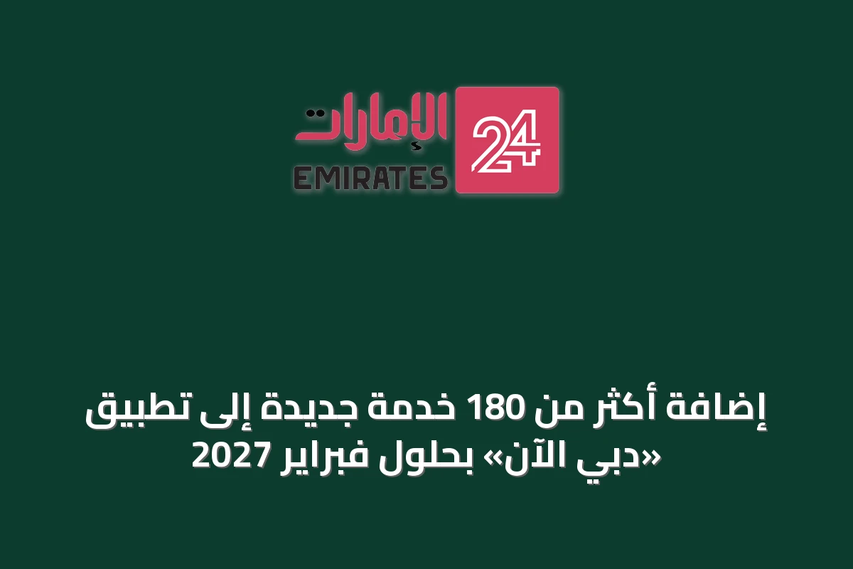 إضافة أكثر من 180 خدمة جديدة إلى تطبيق «دبي الآن» بحلول فبراير 2027