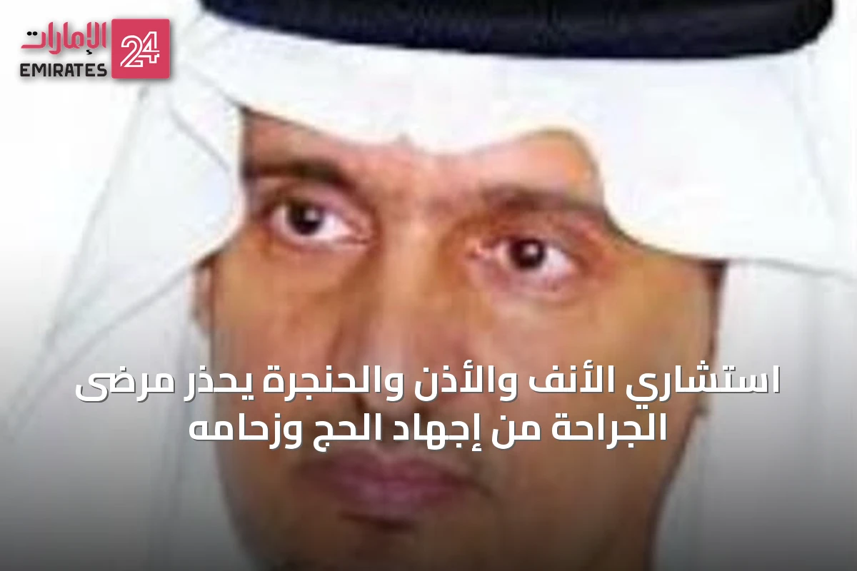 استشاري الأنف والأذن والحنجرة يحذر مرضى الجراحة من إجهاد الحج وزحامه