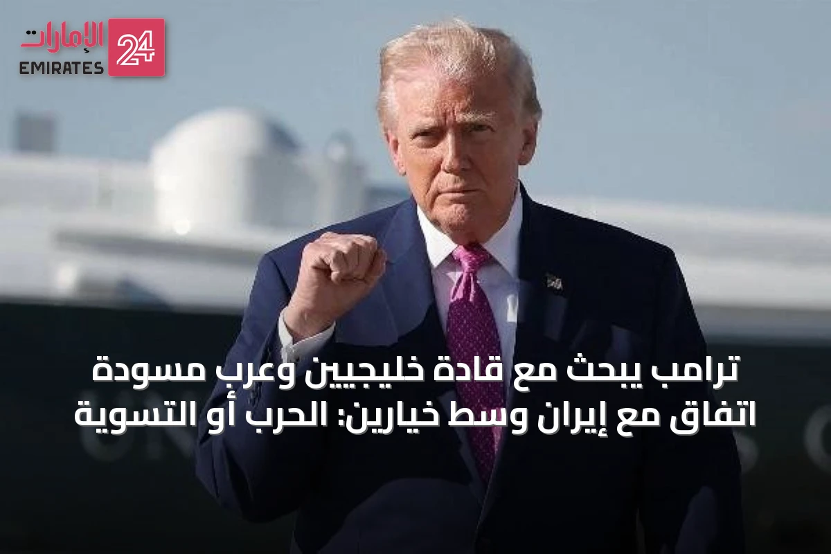 ترامب يبحث مع قادة خليجيين وعرب مسودة اتفاق مع إيران وسط خيارين: الحرب أو التسوية