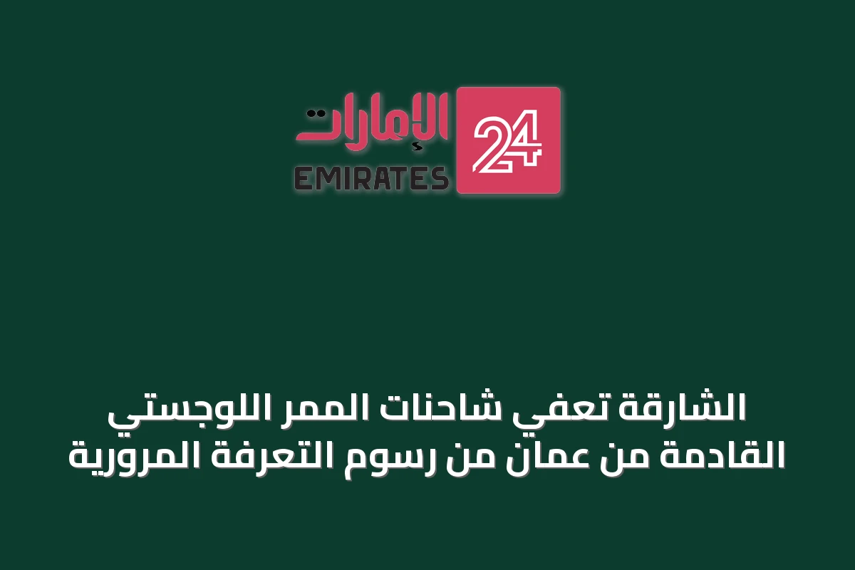 الشارقة تعفي شاحنات الممر اللوجستي القادمة من عُمان من رسوم التعرفة المرورية