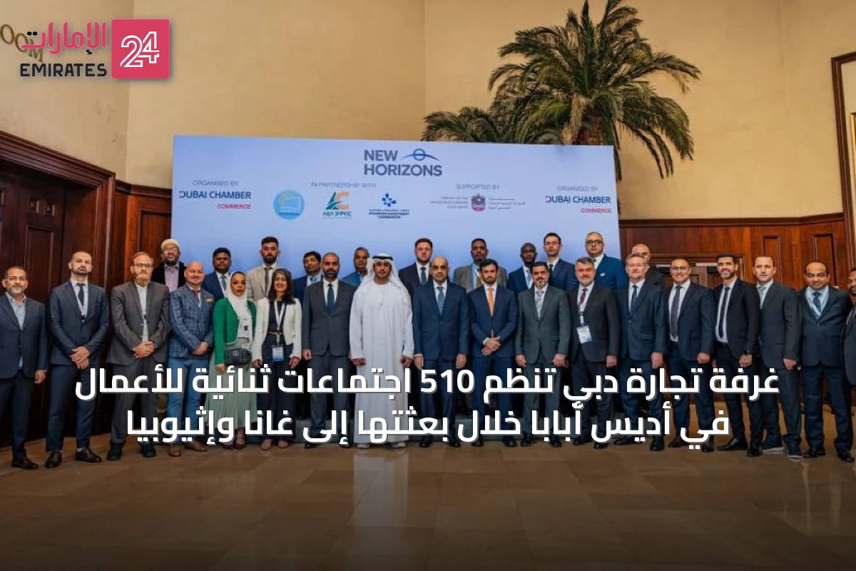 غرفة تجارة دبي تنظم 510 اجتماعات ثنائية للأعمال في أديس أبابا خلال بعثتها إلى غانا وإثيوبيا