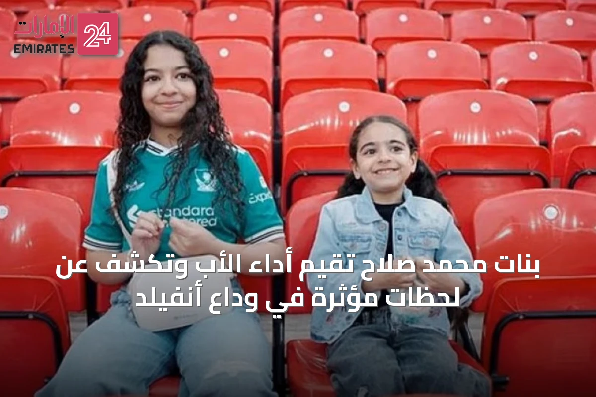 بنات محمد صلاح تقيم أداء الأب وتكشف عن لحظات مؤثرة في وداع أنفيلد