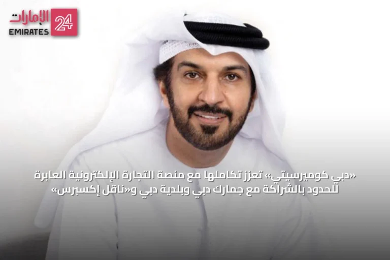 «دبي كوميرسيتي» تعزز تكاملها مع منصة التجارة الإلكترونية العابرة للحدود بالشراكة مع جمارك دبي وبلدية دبي و«ناقل إكسبرس»