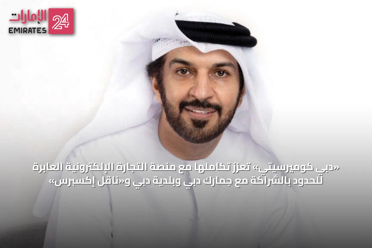 «دبي كوميرسيتي» تعزز تكاملها مع منصة التجارة الإلكترونية العابرة للحدود بالشراكة مع جمارك دبي وبلدية دبي و«ناقل إكسبرس»