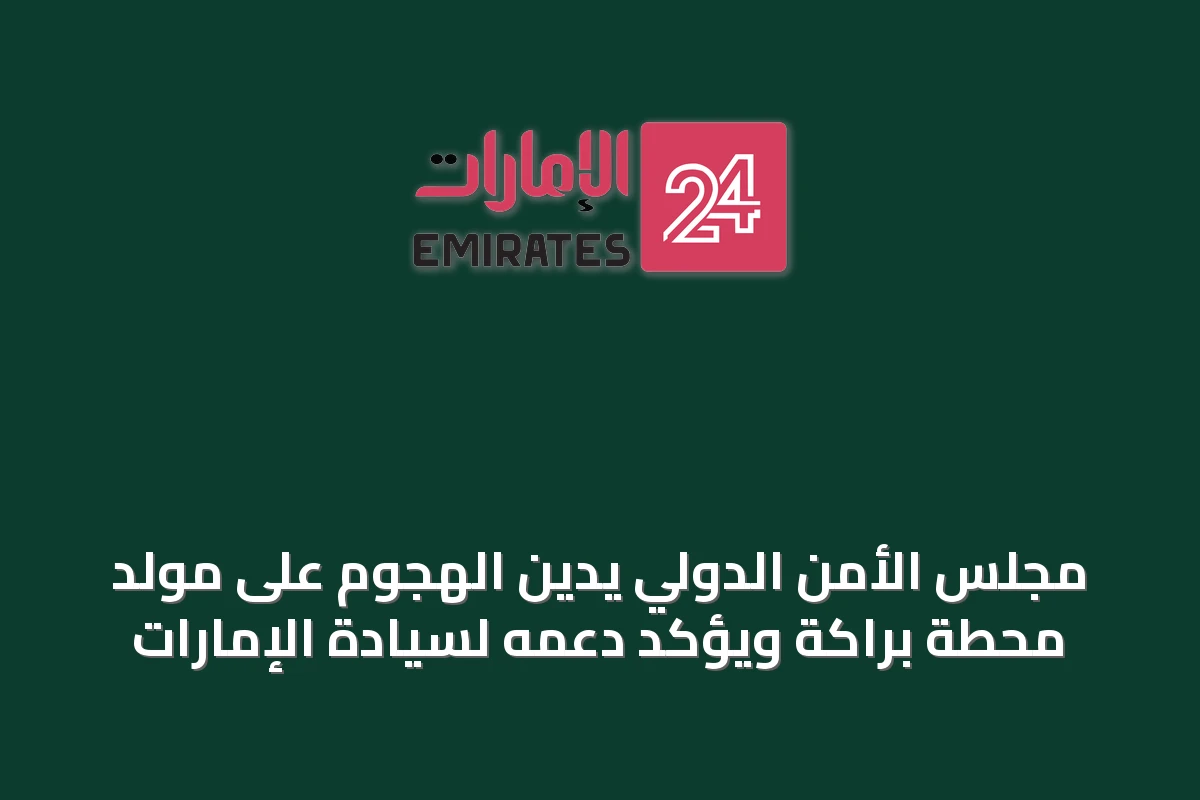 مجلس الأمن الدولي يدين الهجوم على مولد محطة براكة ويؤكد دعمه لسيادة الإمارات