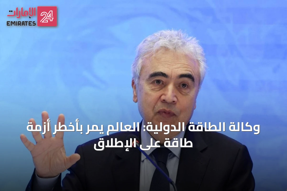 وكالة الطاقة الدولية: العالم يمر بأخطر أزمة طاقة على الإطلاق
