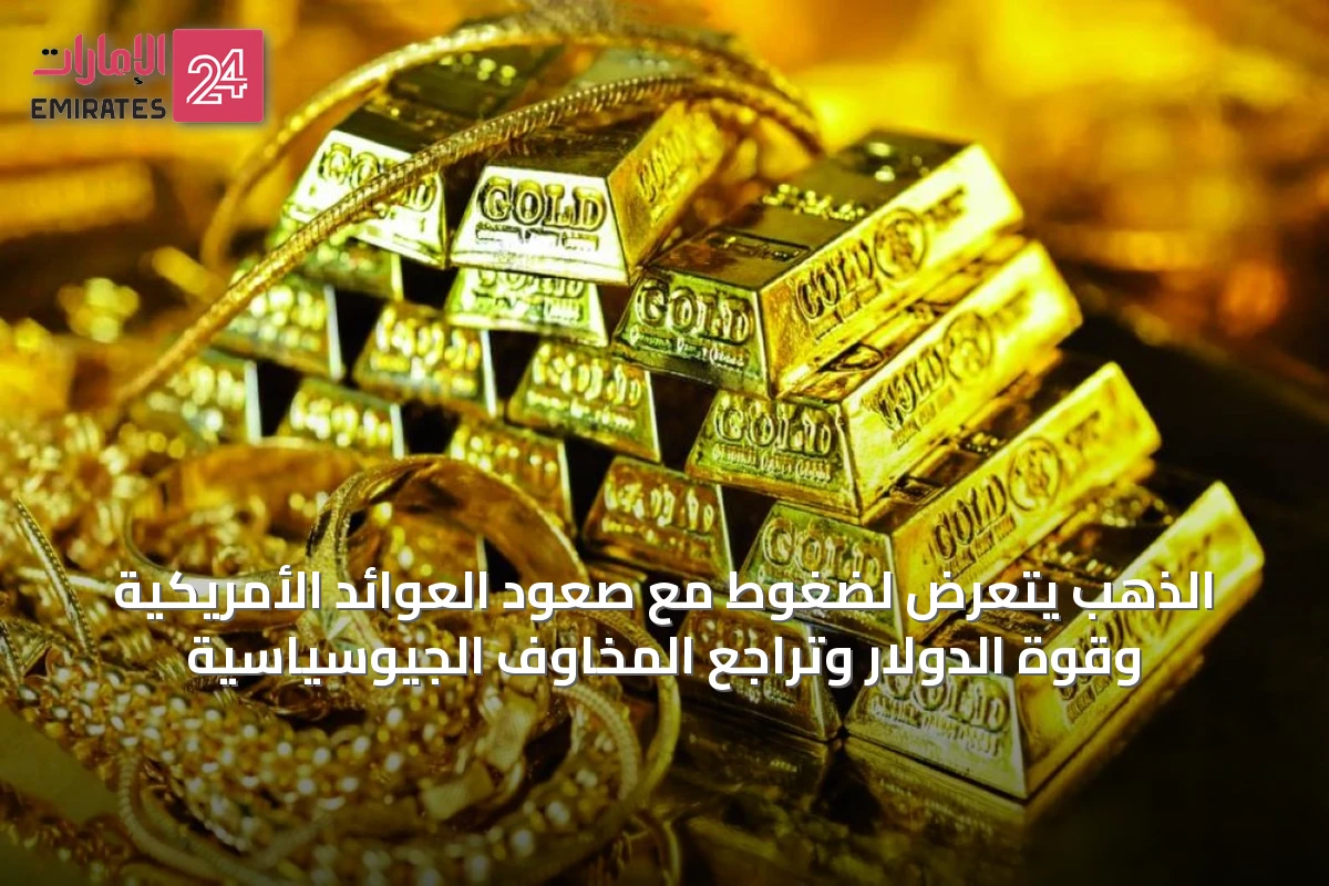 الذهب يتعرض لضغوط مع صعود العوائد الأمريكية وقوة الدولار وتراجع المخاوف الجيوسياسية