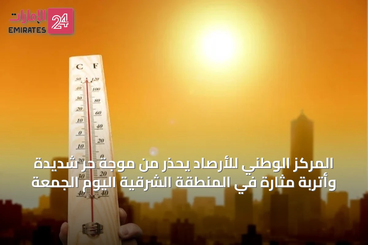 المركز الوطني للأرصاد يحذر من موجة حر شديدة وأتربة مثارة في المنطقة الشرقية اليوم الجمعة