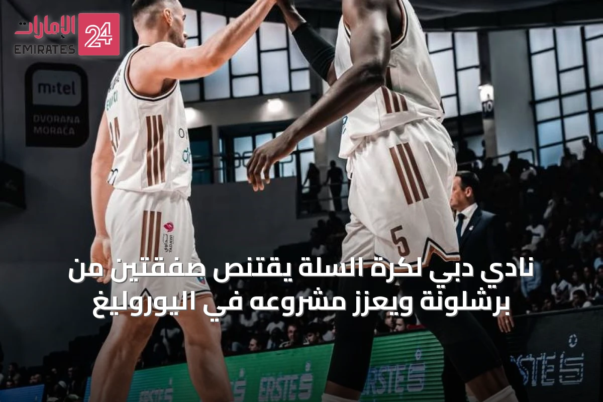 نادي دبي لكرة السلة يقتنص صفقتين من برشلونة ويعزز مشروعه في اليوروليغ