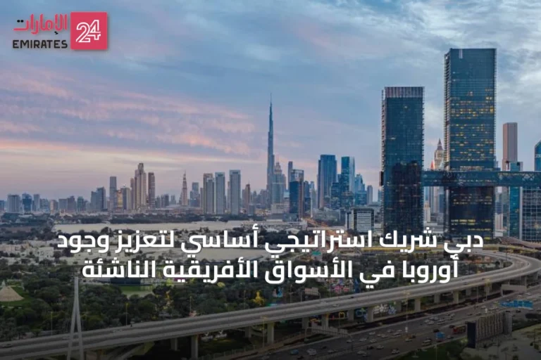 دبي شريك استراتيجي أساسي لتعزيز وجود أوروبا في الأسواق الأفريقية الناشئة