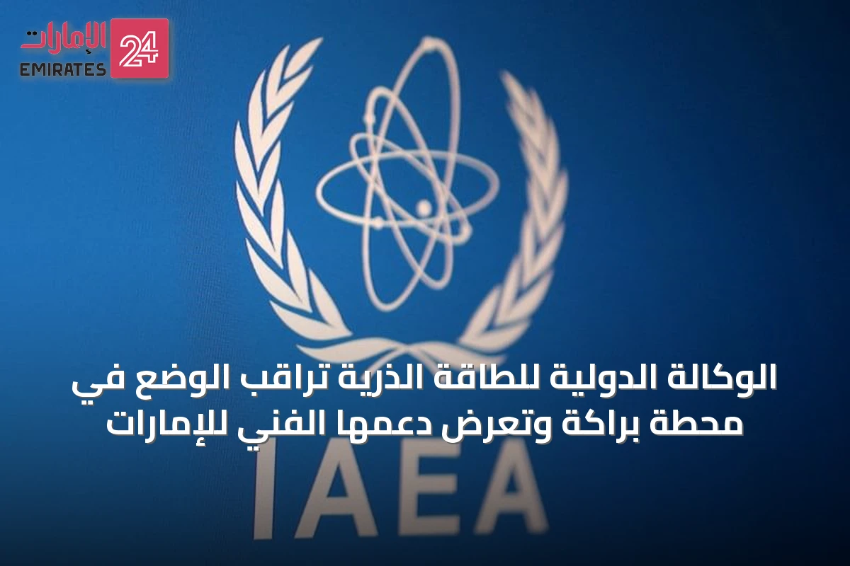 الوكالة الدولية للطاقة الذرية تراقب الوضع في محطة براكة وتعرض دعمها الفني للإمارات