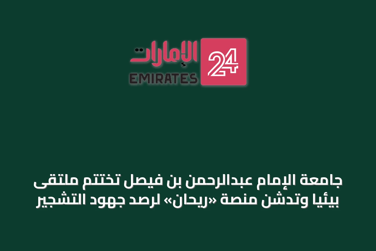 جامعة الإمام عبدالرحمن بن فيصل تختتم ملتقى بيئياً وتدشن منصة «ريحان» لرصد جهود التشجير