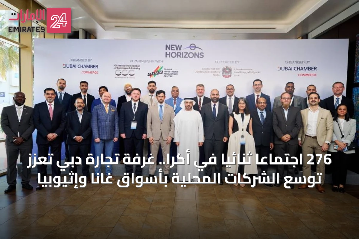 276 اجتماعاً ثنائياً في أكرا.. غرفة تجارة دبي تُعزز توسع الشركات المحلية بأسواق غانا وإثيوبيا