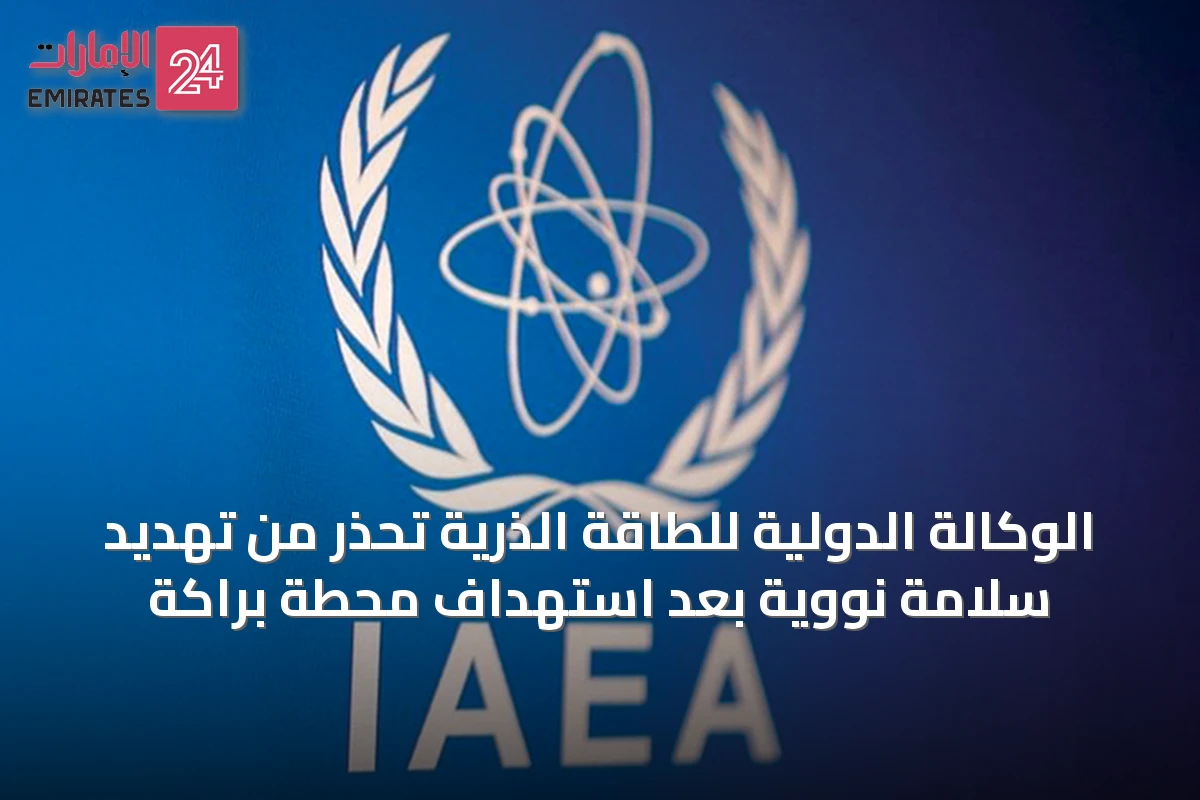 الوكالة الدولية للطاقة الذرية تحذر من تهديد سلامة نووية بعد استهداف محطة براكة