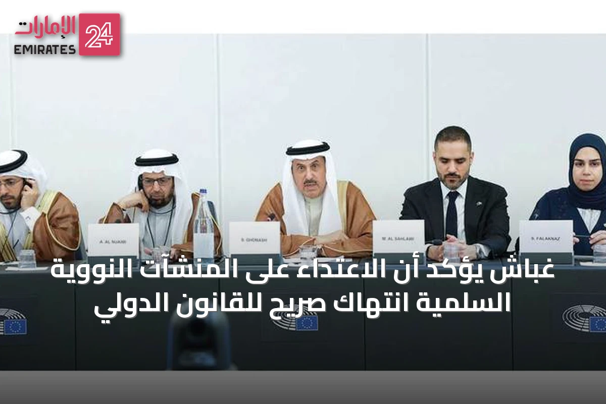غباش يؤكد أن الاعتداء على المنشآت النووية السلمية انتهاك صريح للقانون الدولي