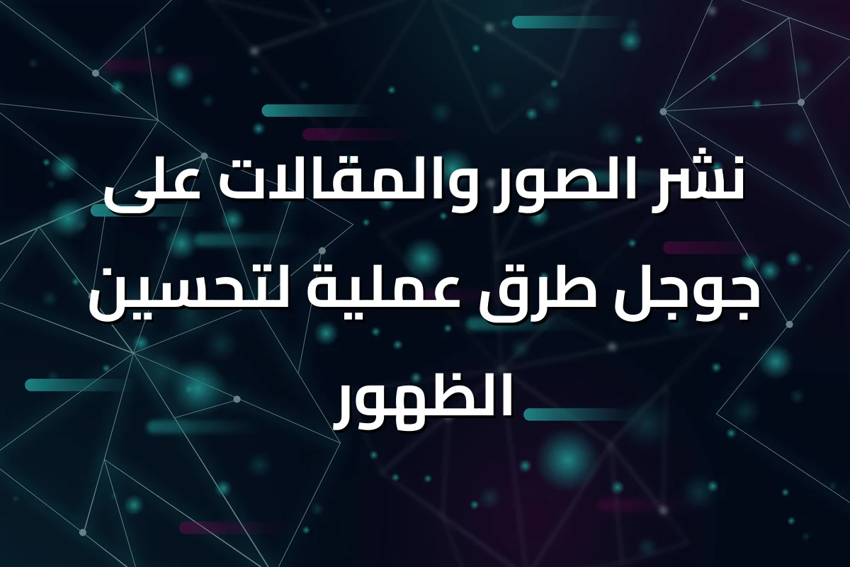 نشر الصور والمقالات على جوجل طرق عملية لتحسين الظهور