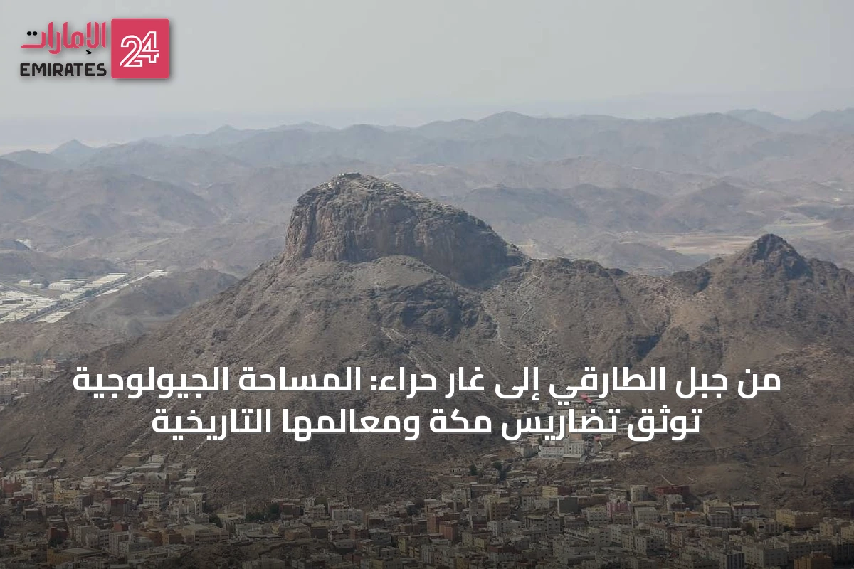 من جبل الطارقي إلى غار حراء: المساحة الجيولوجية توثّق تضاريس مكة ومعالمها التاريخية