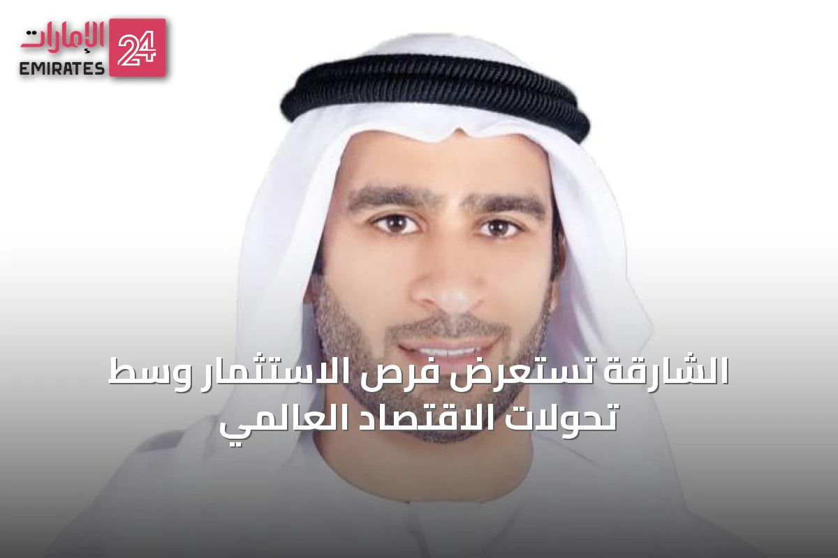 الشارقة تستعرض فرص الاستثمار وسط تحولات الاقتصاد العالمي