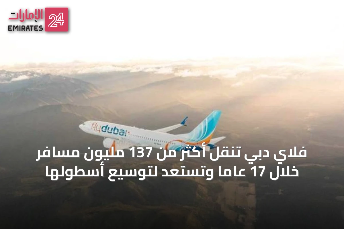 فلاي دبي تنقل أكثر من 137 مليون مسافر خلال 17 عاماً وتستعد لتوسيع أسطولها