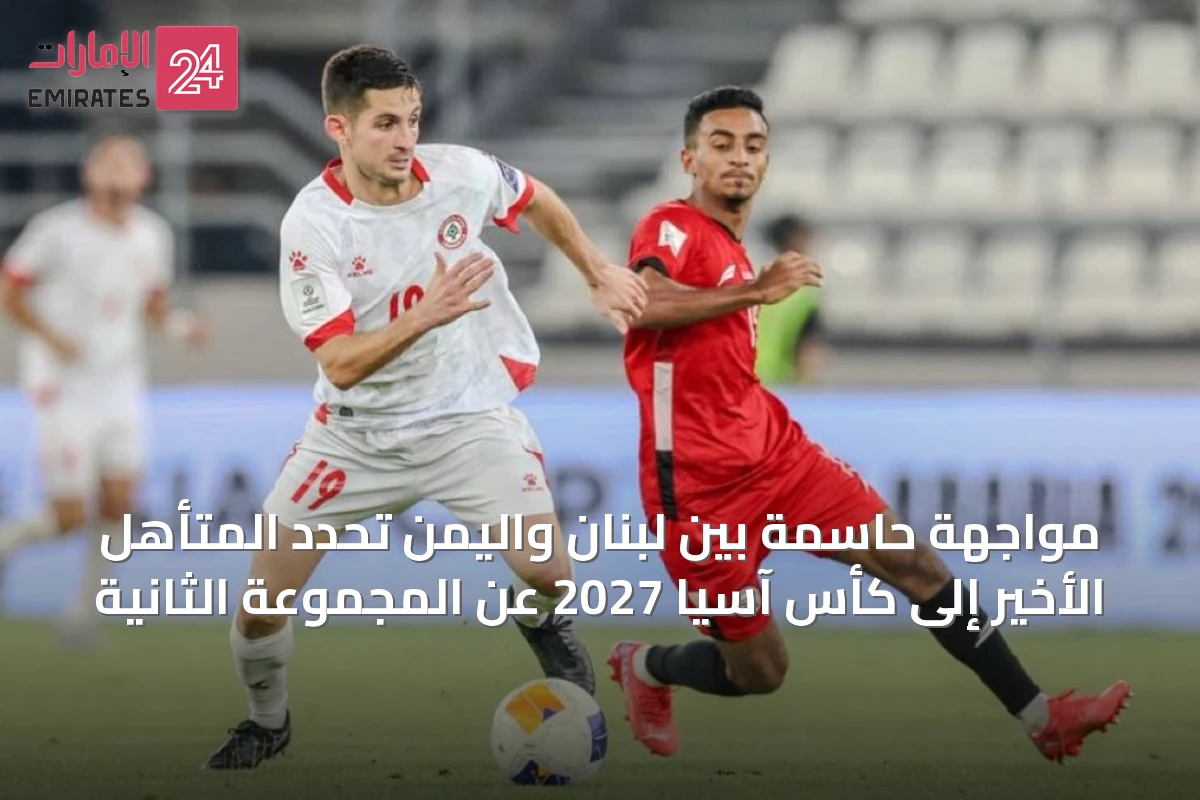 مواجهة حاسمة بين لبنان واليمن تحدد المتأهل الأخير إلى كأس آسيا 2027 عن المجموعة الثانية