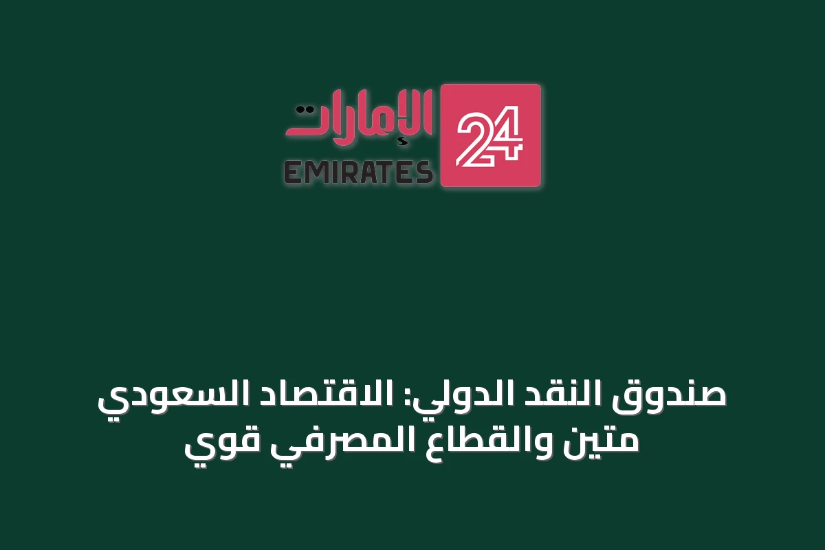صندوق النقد الدولي: الاقتصاد السعودي متين والقطاع المصرفي قوي