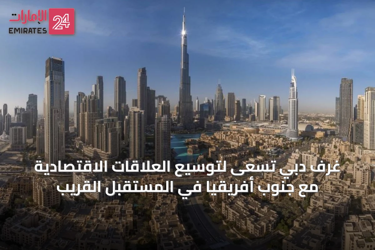 غرف دبي تسعى لتوسيع العلاقات الاقتصادية مع جنوب أفريقيا في المستقبل القريب