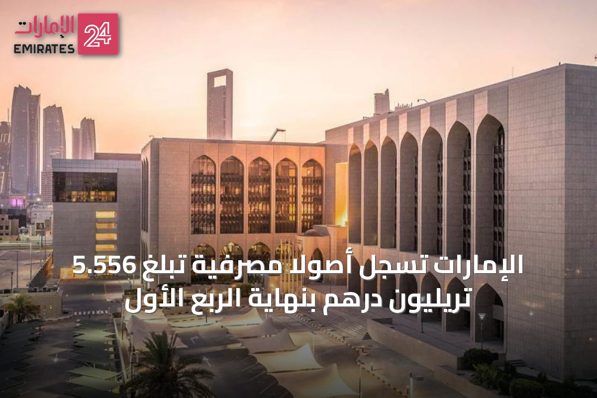 الإمارات تسجل أصولاً مصرفية تبلغ 5.556 تريليون درهم بنهاية الربع الأول
