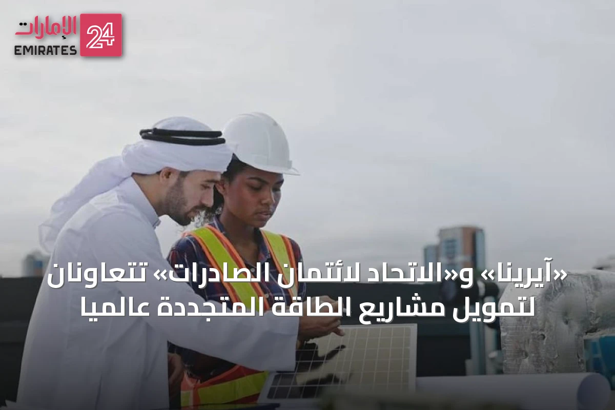 «آيرينا» و«الاتحاد لائتمان الصادرات» تتعاونان لتمويل مشاريع الطاقة المتجددة عالمياً