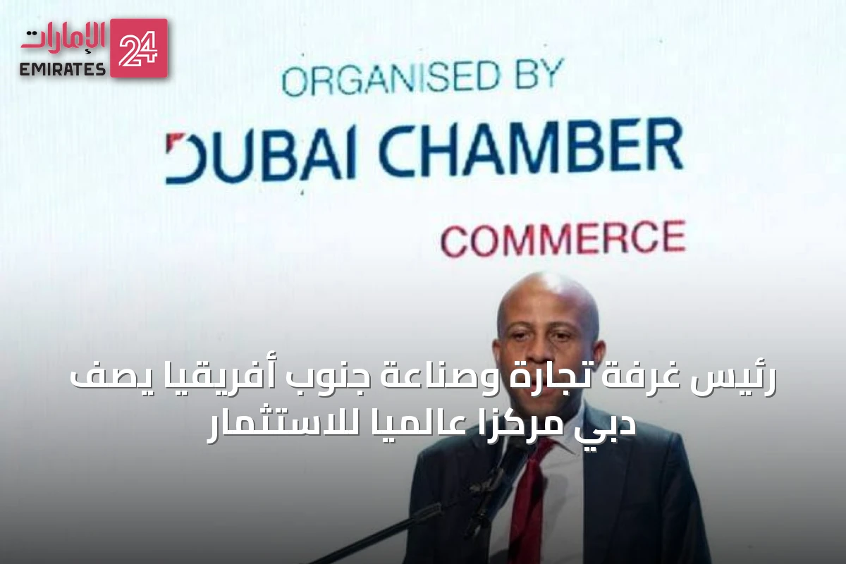 رئيس غرفة تجارة وصناعة جنوب أفريقيا يصف دبي مركزاً عالمياً للاستثمار
