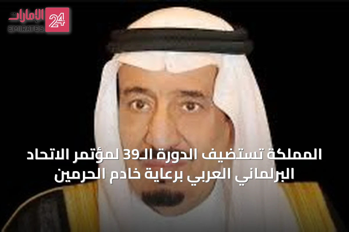 المملكة تستضيف الدورة الـ39 لمؤتمر الاتحاد البرلماني العربي برعاية خادم الحرمين