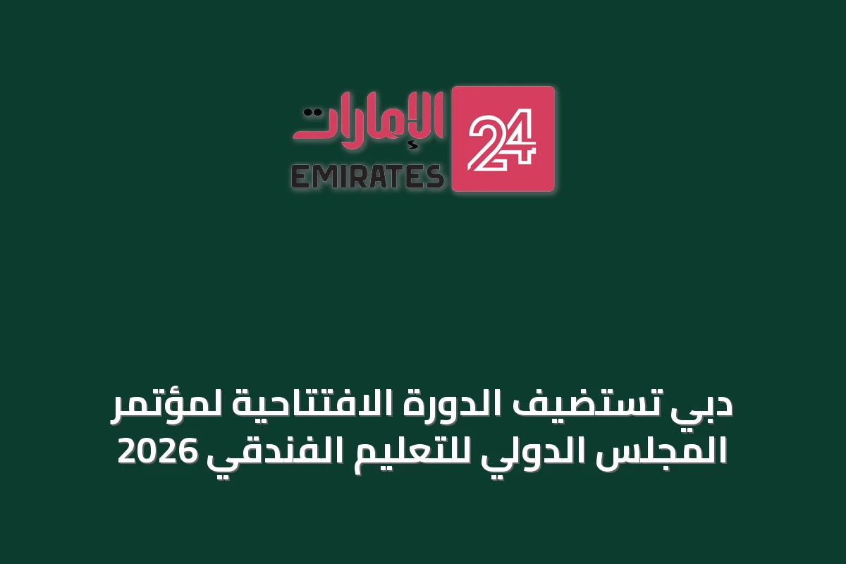 دبي تستضيف الدورة الافتتاحية لمؤتمر المجلس الدولي للتعليم الفندقي 2026