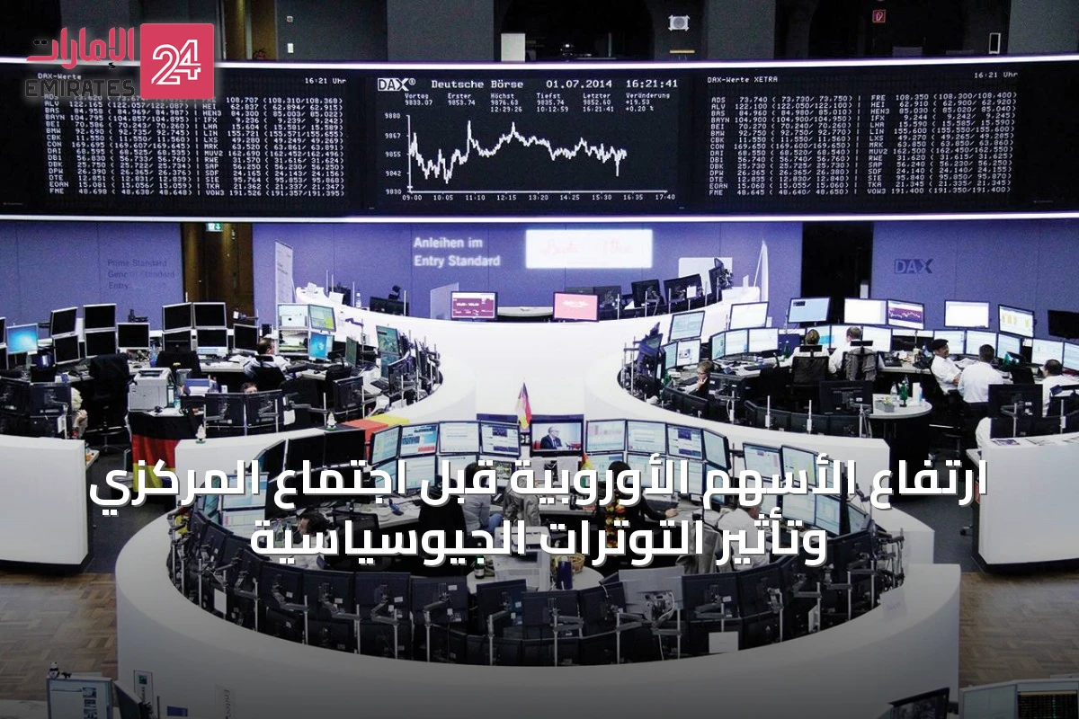ارتفاع الأسهم الأوروبية قبل اجتماع المركزي وتأثير التوترات الجيوسياسية