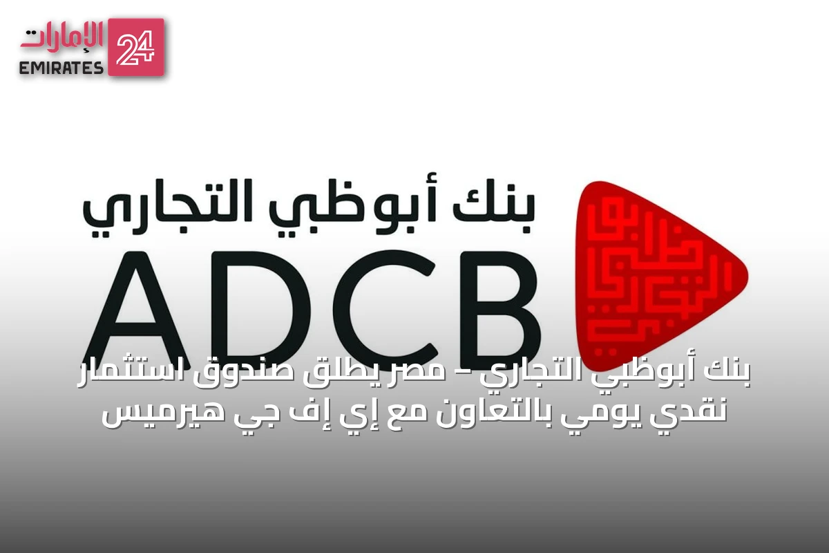 بنك أبوظبي التجاري – مصر يطلق صندوق استثمار نقدي يومي بالتعاون مع إي إف جي هيرميس