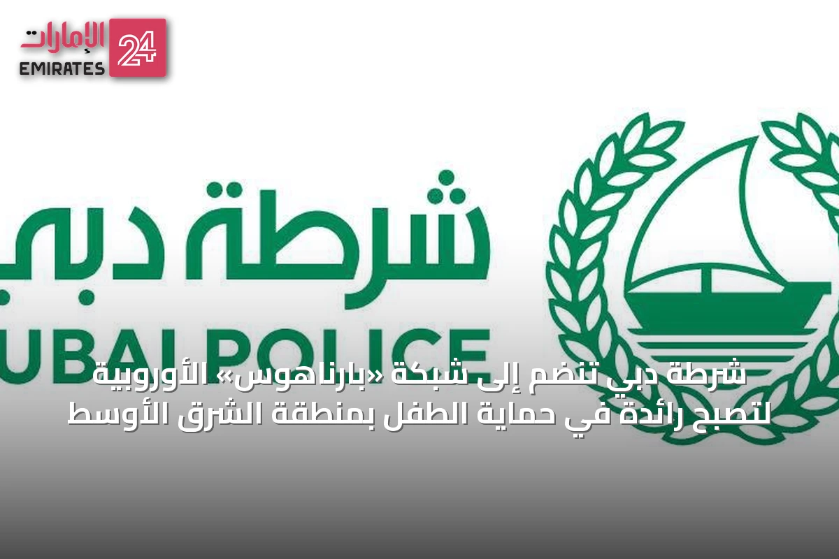 شرطة دبي تنضم إلى شبكة «بارناهوس» الأوروبية لتصبح رائدة في حماية الطفل بمنطقة الشرق الأوسط