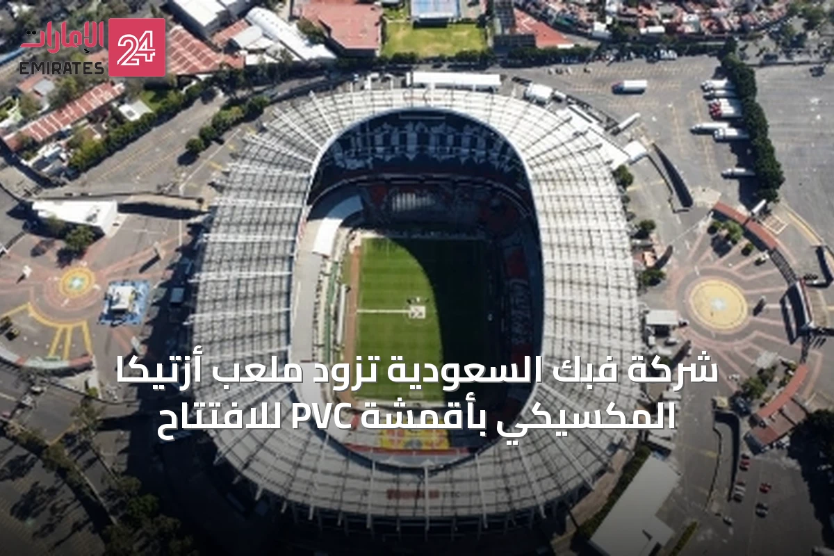 شركة فبك السعودية تزود ملعب أزتيكا المكسيكي بأقمشة PVC للافتتاح