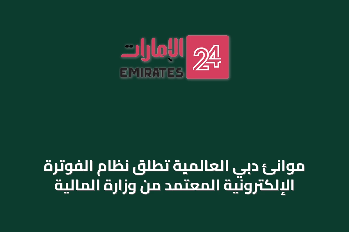 موانئ دبي العالمية تُطلق نظام الفوترة الإلكترونية المعتمد من وزارة المالية