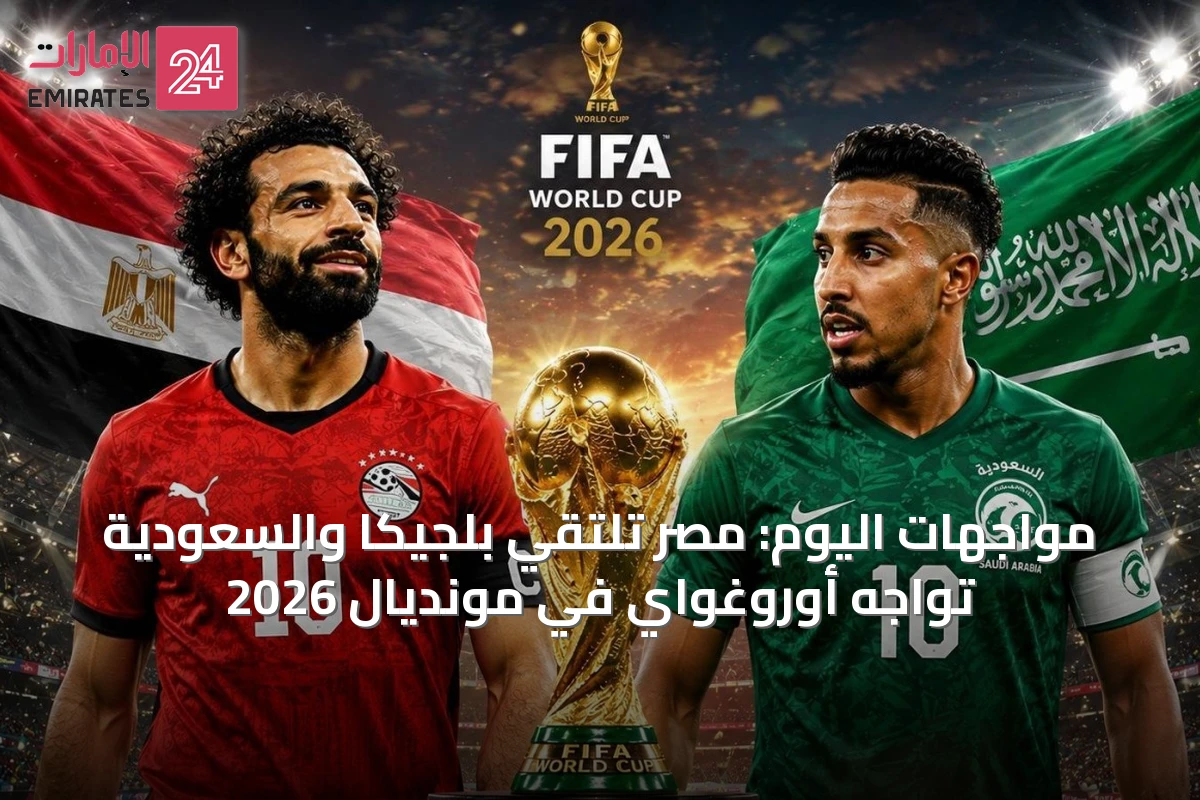 مواجهات اليوم: مصر تلتقي بلجيكا والسعودية تواجه أوروغواي في مونديال 2026