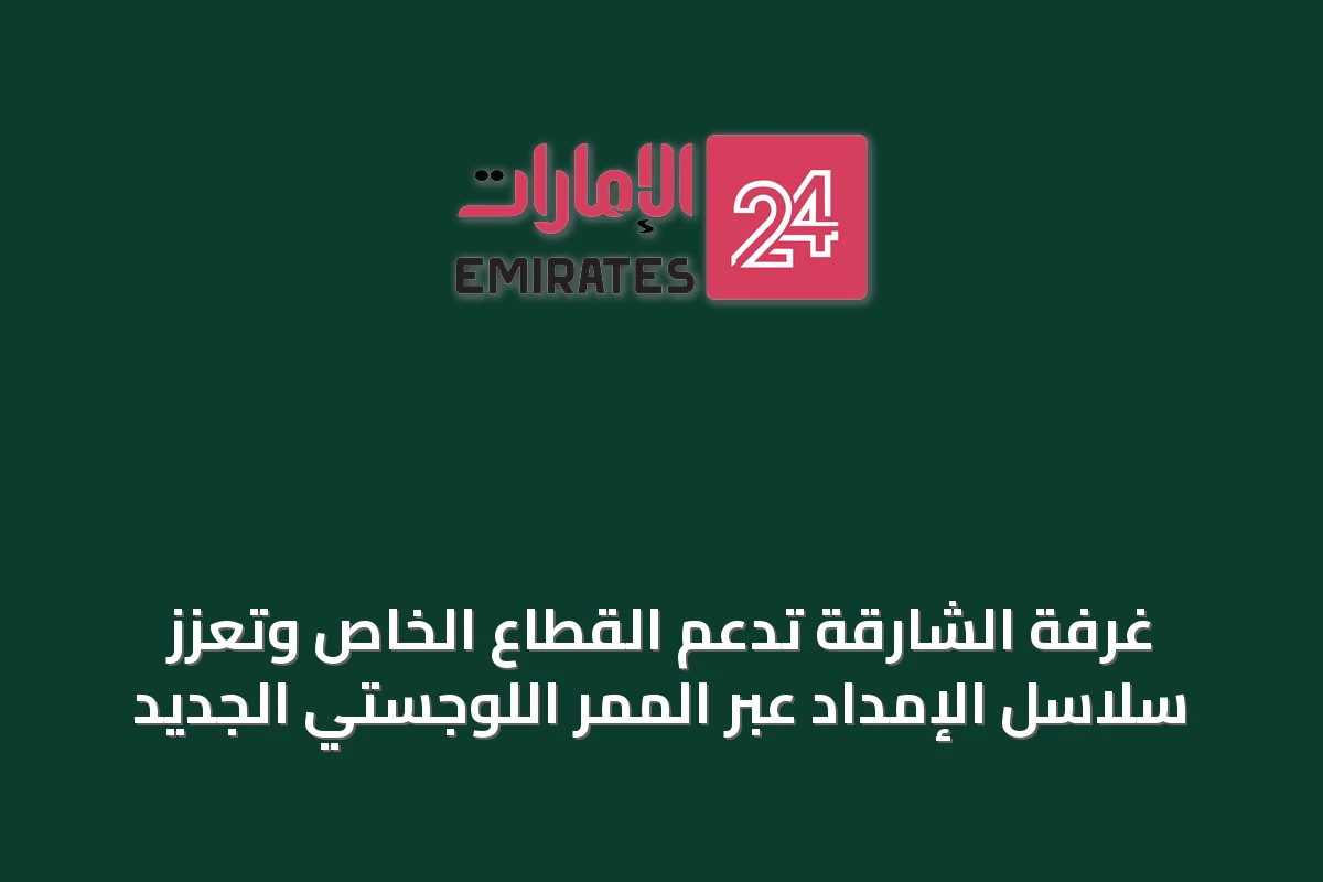 غرفة الشارقة تدعم القطاع الخاص وتعزز سلاسل الإمداد عبر الممر اللوجستي الجديد
