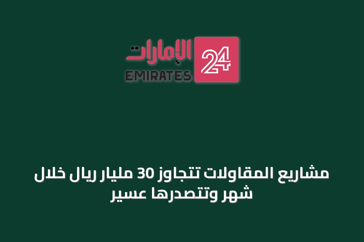 مشاريع المقاولات تتجاوز 30 مليار ريال خلال شهر وتتصدرها عسير