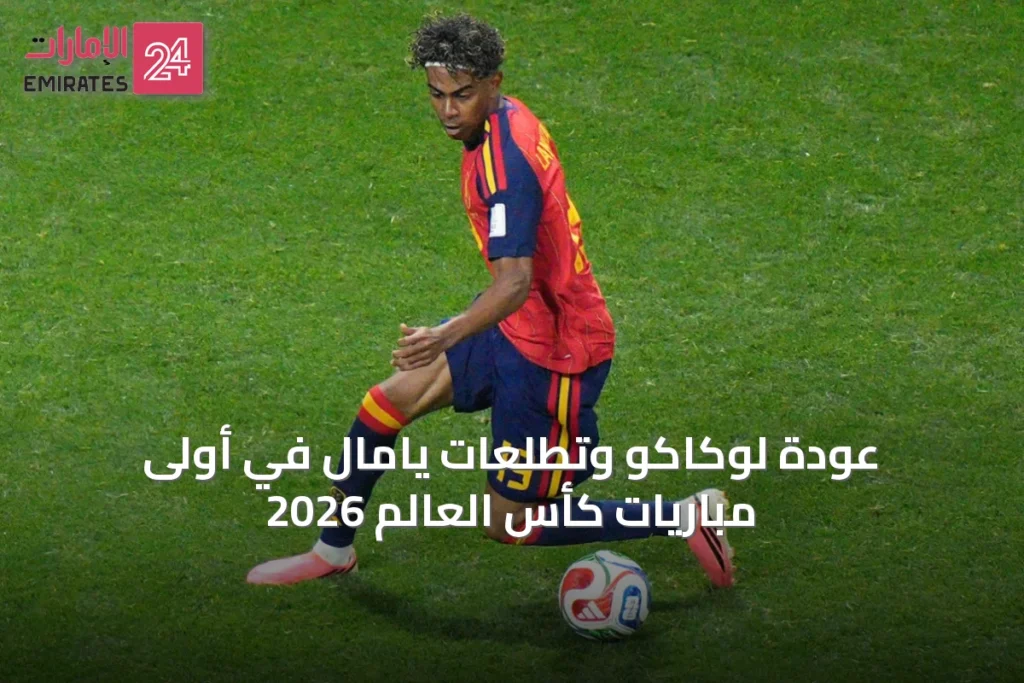 عودة لوكاكو وتطلعات يامال في أولى مباريات كأس العالم 2026
