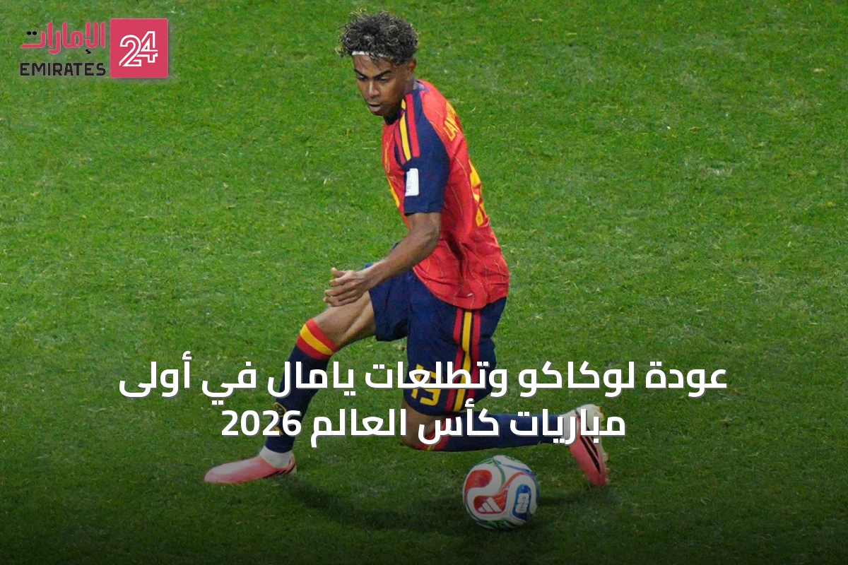 عودة لوكاكو وتطلعات يامال في أولى مباريات كأس العالم 2026
