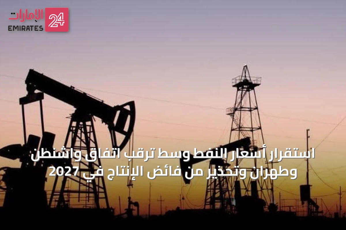 استقرار أسعار النفط وسط ترقب اتفاق واشنطن وطهران وتحذير من فائض الإنتاج في 2027