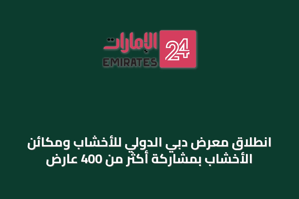 انطلاق معرض دبي الدولي للأخشاب ومكائن الأخشاب بمشاركة أكثر من 400 عارض