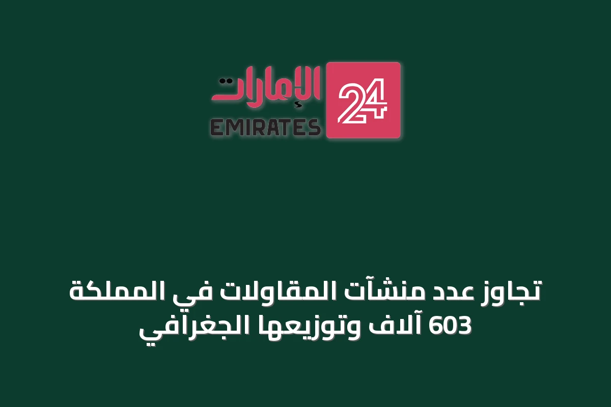 تجاوز عدد منشآت المقاولات في المملكة 603 آلاف وتوزيعها الجغرافي