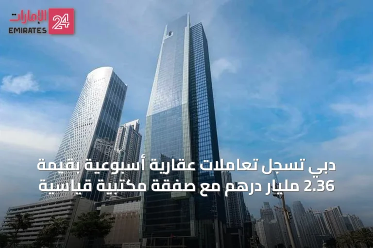 دبي تسجل تعاملات عقارية أسبوعية بقيمة 2.36 مليار درهم مع صفقة مكتبية قياسية