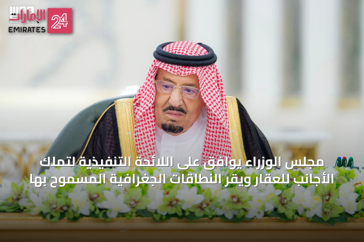 مجلس الوزراء يوافق على اللائحة التنفيذية لتملك الأجانب للعقار ويقرّ النطاقات الجغرافية المسموح بها