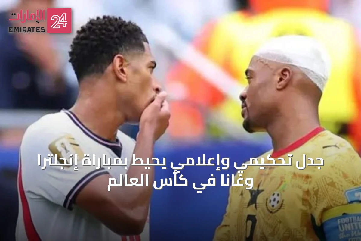 جدل تحكيمي وإعلامي يحيط بمباراة إنجلترا وغانا في كأس العالم
