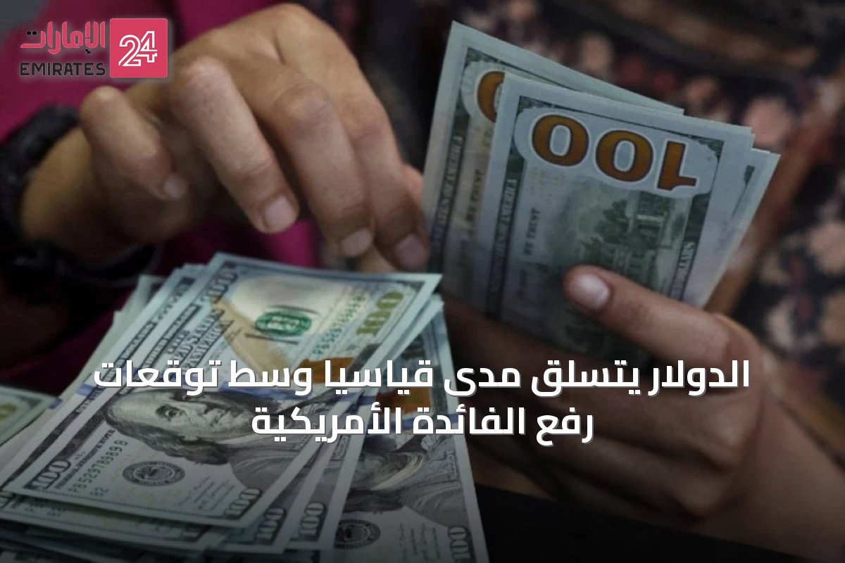 الدولار يتسلق مدًىً قياسيًا وسط توقعات رفع الفائدة الأمريكية