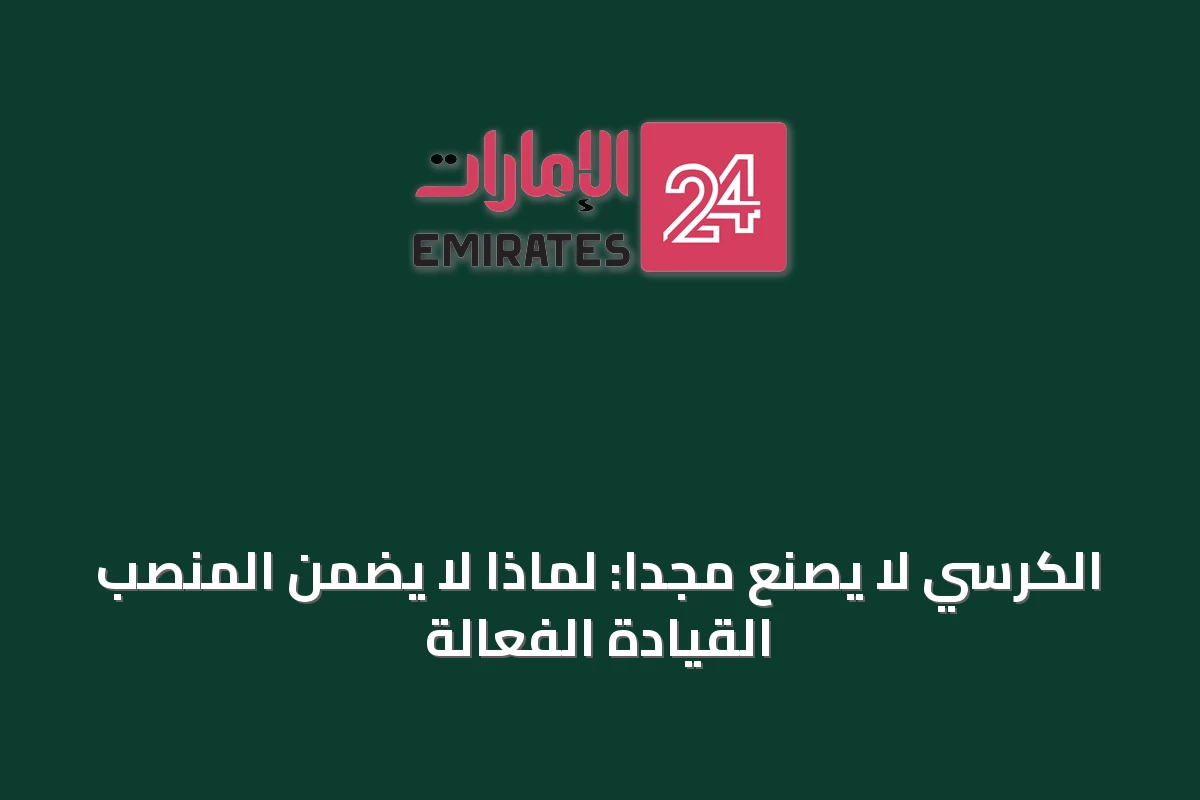 الكرسي لا يصنع مجدًا: لماذا لا يضمن المنصب القيادة الفعّالة