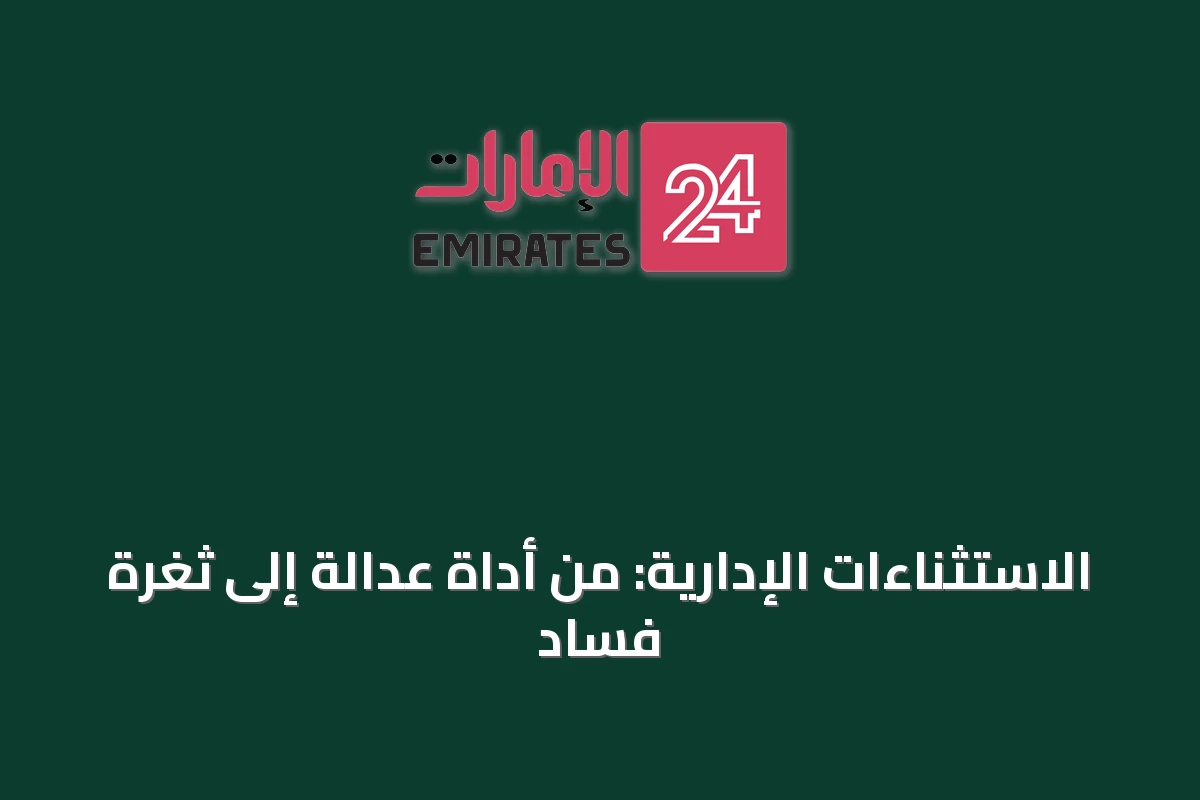 الاستثناءات الإدارية: من أداة عدالة إلى ثغرة فساد